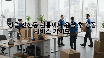 정읍 진산동 원룸이사, 용달 후 꼼꼼 서비스 가이드!