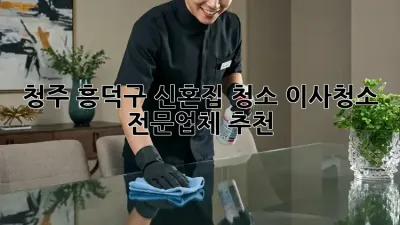 청주 흥덕구 신혼집 청소, 이사청소 전문업체 추천!